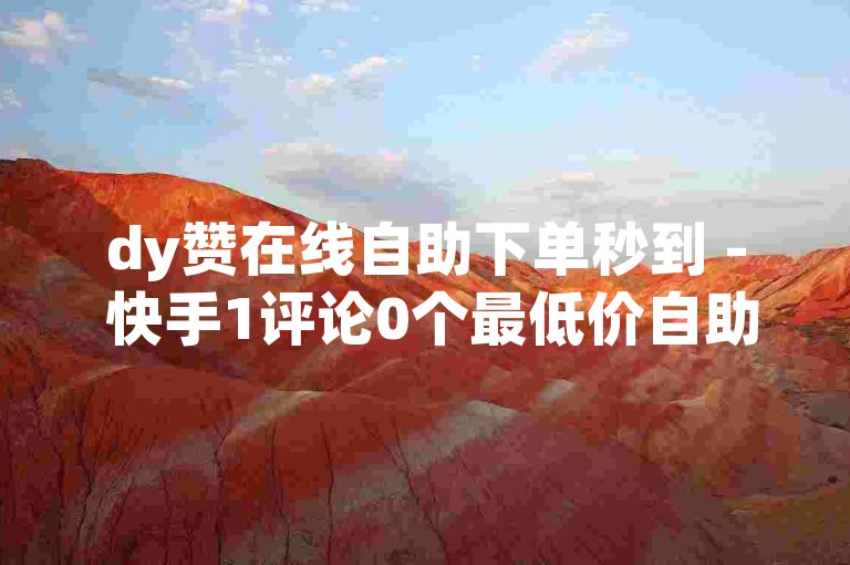 dy赞在线自助下单秒到 - 快手1评论0个最低价自助下单平台