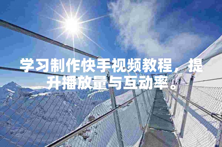 学习制作快手视频教程，提升播放量与互动率。