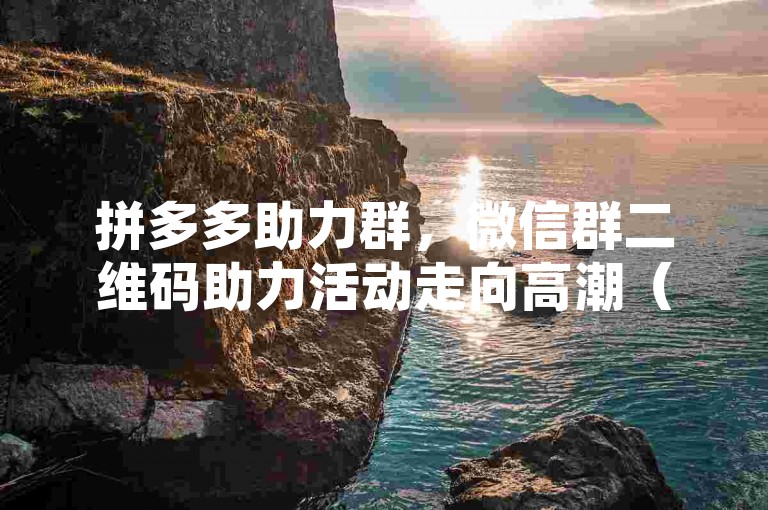拼多多助力群，微信群二维码助力活动走向高潮（2024年展望）。