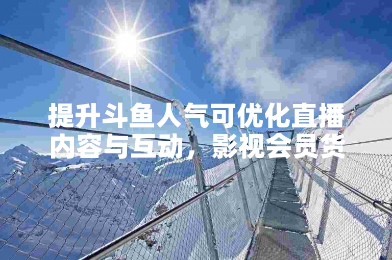 提升斗鱼人气可优化直播内容与互动，影视会员货源网助力资源丰富。