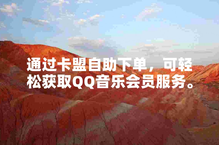 通过卡盟自助下单，可轻松获取QQ音乐会员服务。