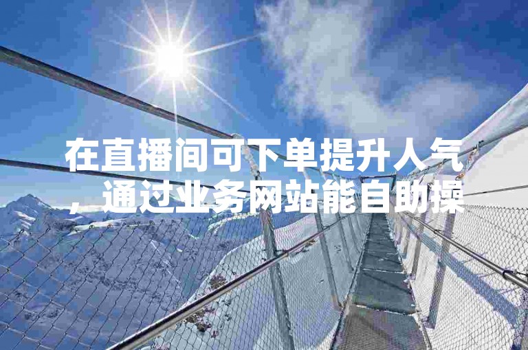 在直播间可下单提升人气，通过业务网站能自助操作。