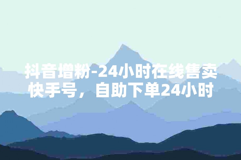 抖音增粉-24小时在线售卖快手号，自助下单24小时平台。