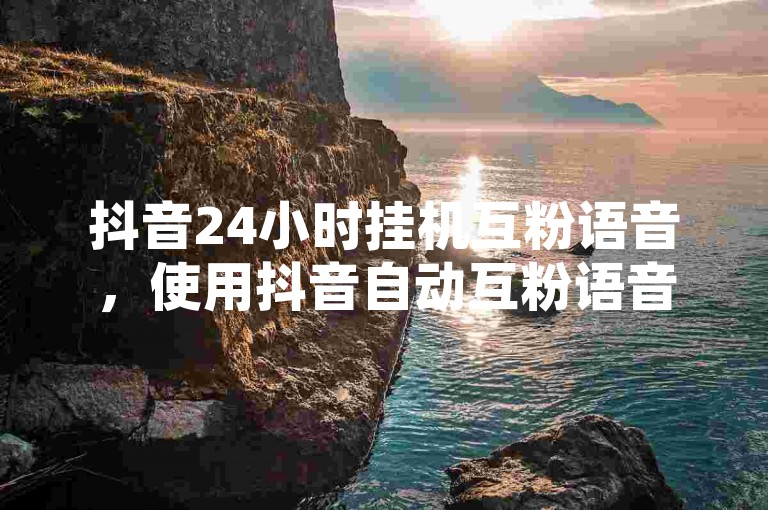 抖音24小时挂机互粉语音，使用抖音自动互粉语音助手的详细步骤。