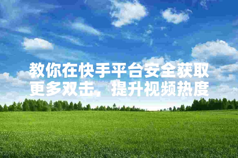 教你在快手平台安全获取更多双击，提升视频热度。