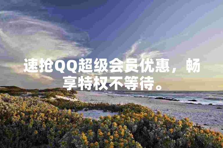 速抢QQ超级会员优惠，畅享特权不等待。