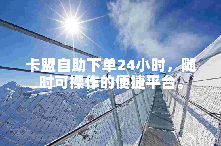 卡盟自助下单24小时，随时可操作的便捷平台。