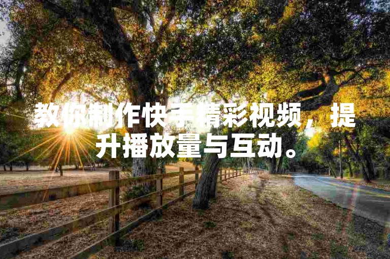 教你制作快手精彩视频，提升播放量与互动。
