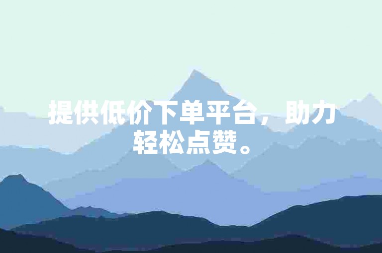 提供低价下单平台，助力轻松点赞。