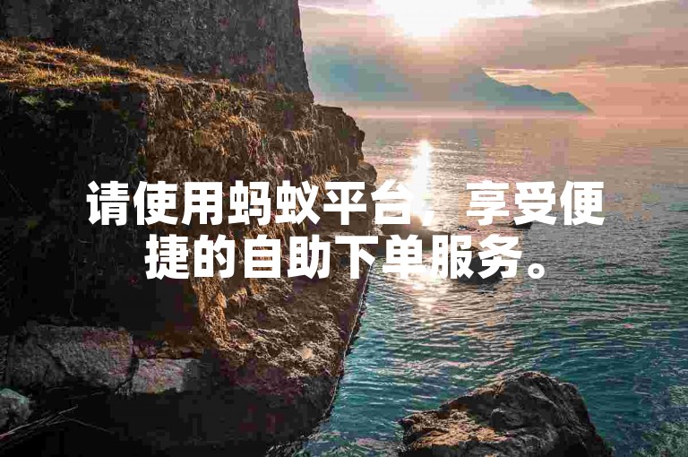 请使用蚂蚁平台，享受便捷的自助下单服务。