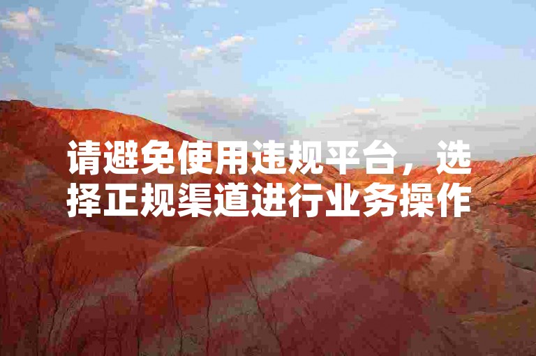 请避免使用违规平台，选择正规渠道进行业务操作。