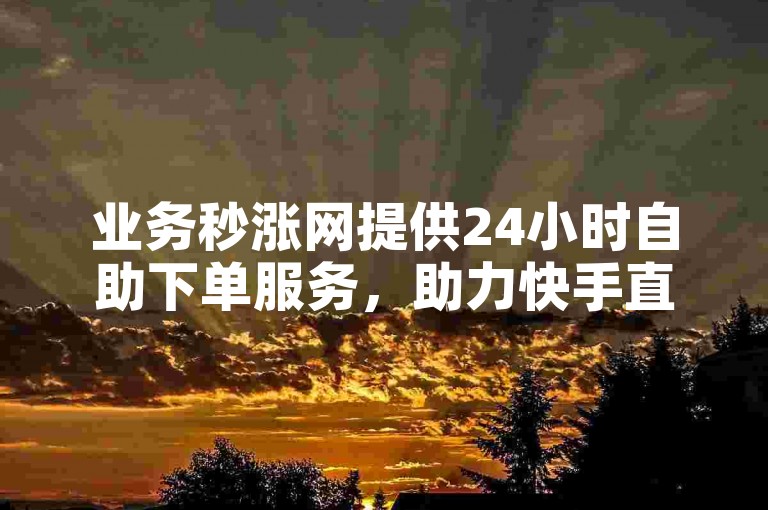 业务秒涨网提供24小时自助下单服务，助力快手直播人气提升。
