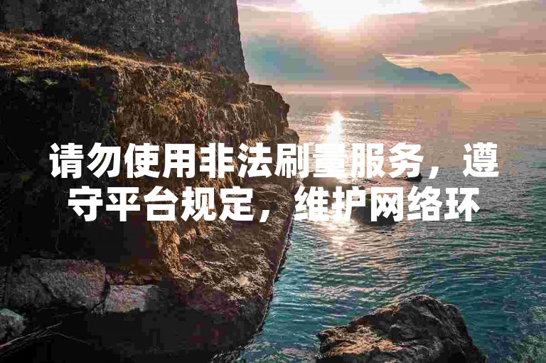 请勿使用非法刷量服务，遵守平台规定，维护网络环境。