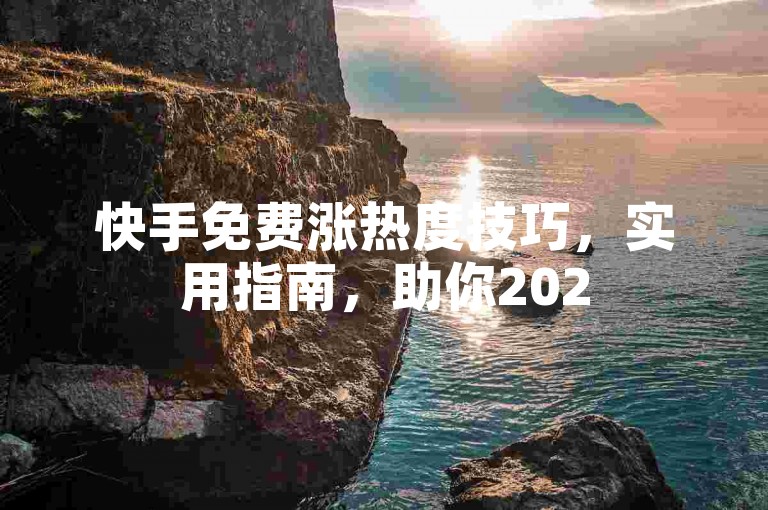 快手免费涨热度技巧，实用指南，助你2025轻松提升！