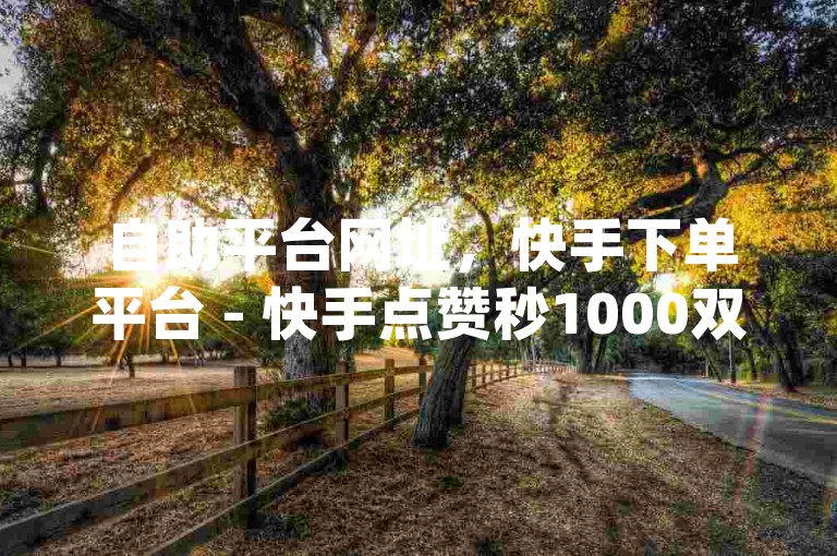 自助平台网址，快手下单平台 - 快手点赞秒1000双击0.01元小白龙马山肥大地房产装修 - dy自助商城微利也疯狂!