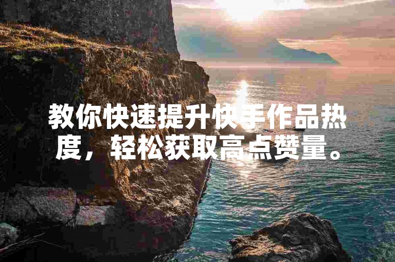 教你快速提升快手作品热度，轻松获取高点赞量。