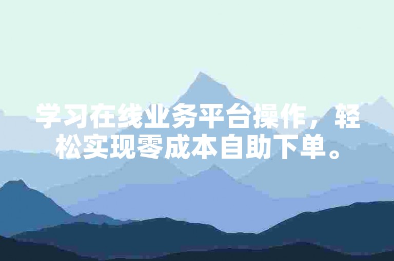 学习在线业务平台操作，轻松实现零成本自助下单。
