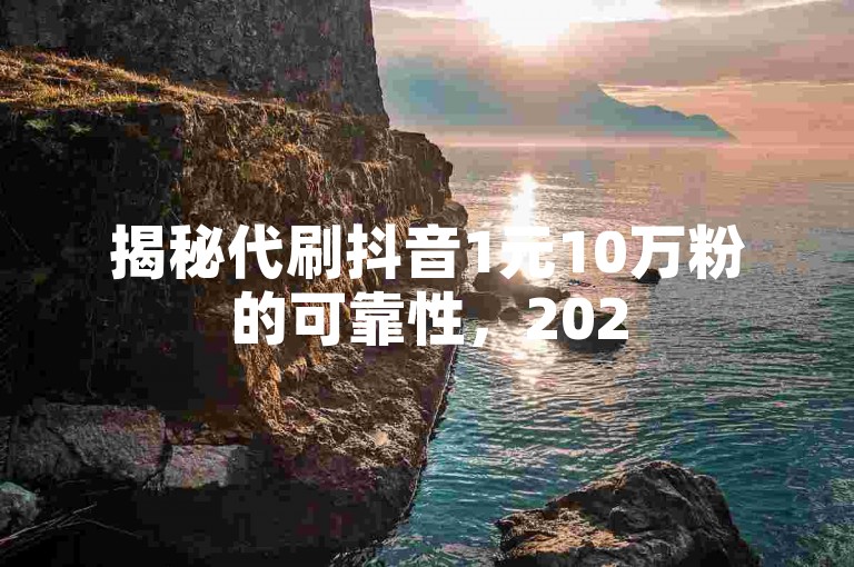 揭秘代刷抖音1元10万粉的可靠性，2025年必学的分析技巧！