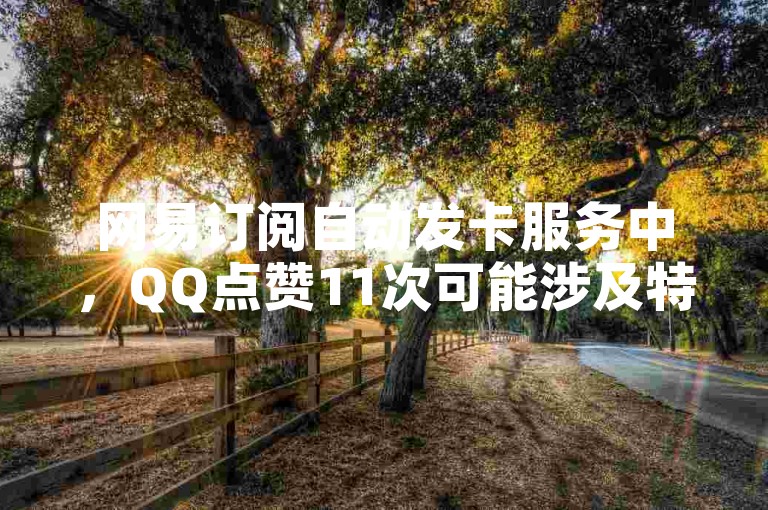 网易订阅自动发卡服务中，QQ点赞11次可能涉及特定活动或任务要求。