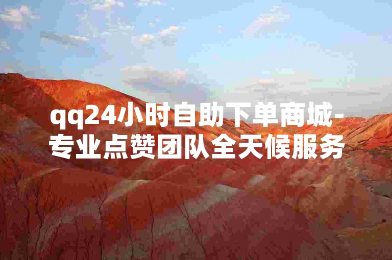 qq24小时自助下单商城-专业点赞团队全天候服务。