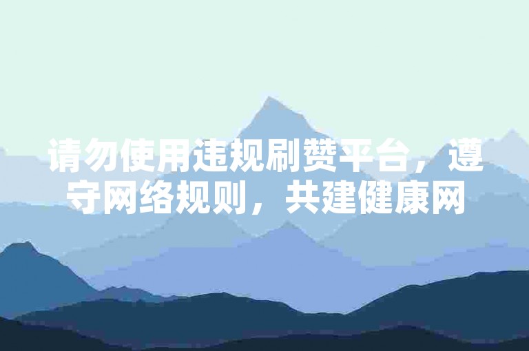 请勿使用违规刷赞平台，遵守网络规则，共建健康网络环境。