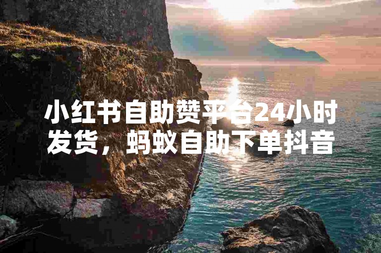 小红书自助赞平台24小时发货，蚂蚁自助下单抖音。