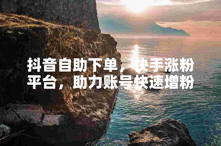 抖音自助下单，快手涨粉平台，助力账号快速增粉。