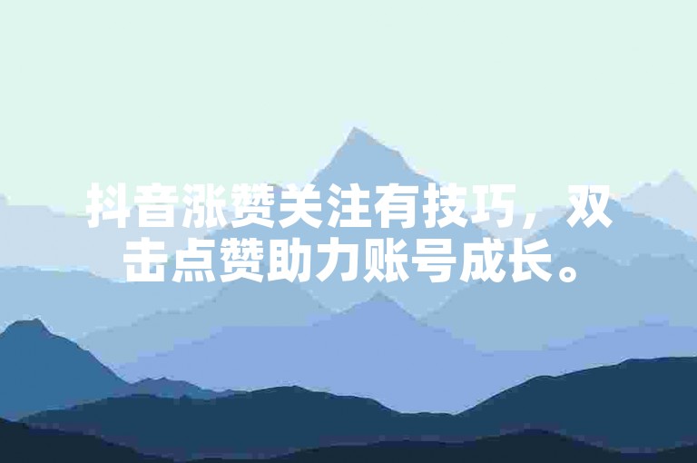 抖音涨赞关注有技巧，双击点赞助力账号成长。