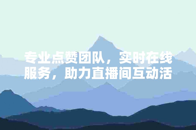 专业点赞团队，实时在线服务，助力直播间互动活跃。