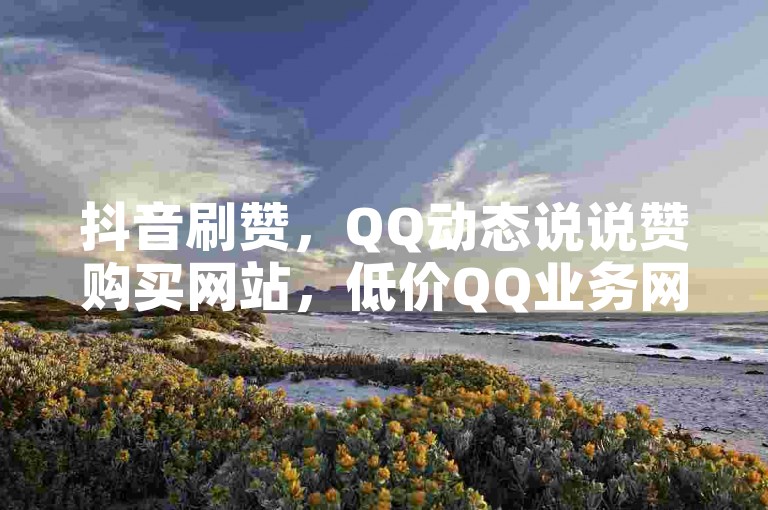 抖音刷赞，QQ动态说说赞购买网站，低价QQ业务网提供10000赞免费下单平台。