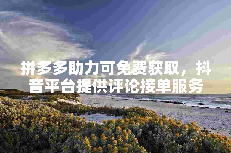 拼多多助力可免费获取，抖音平台提供评论接单服务。