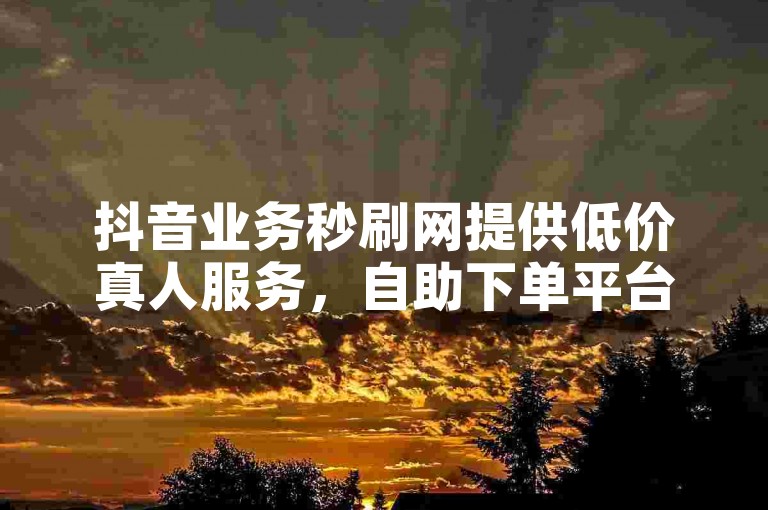 抖音业务秒刷网提供低价真人服务，自助下单平台网站免费使用。