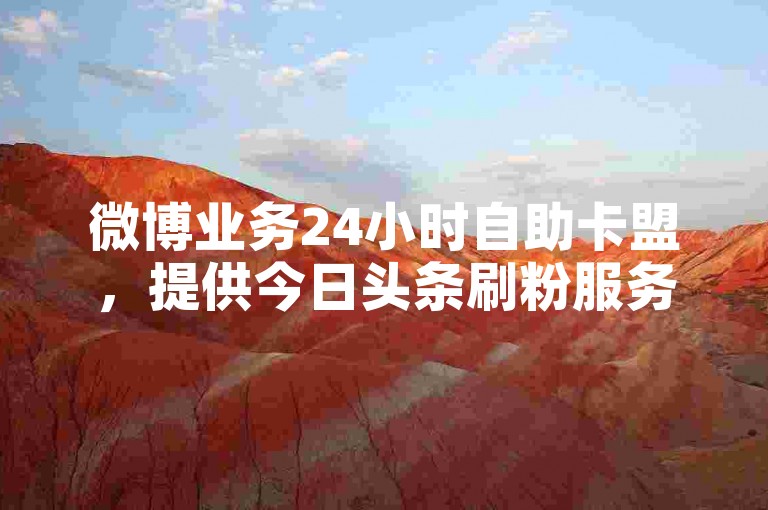 微博业务24小时自助卡盟，提供今日头条刷粉服务。