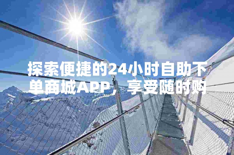 探索便捷的24小时自助下单商城APP，享受随时购物乐趣。