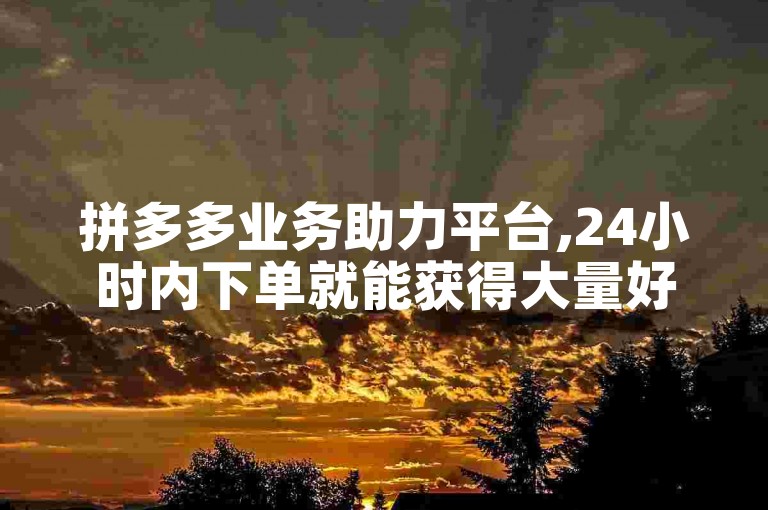 拼多多业务助力平台,24小时内下单就能获得大量好评——抓住机会。
