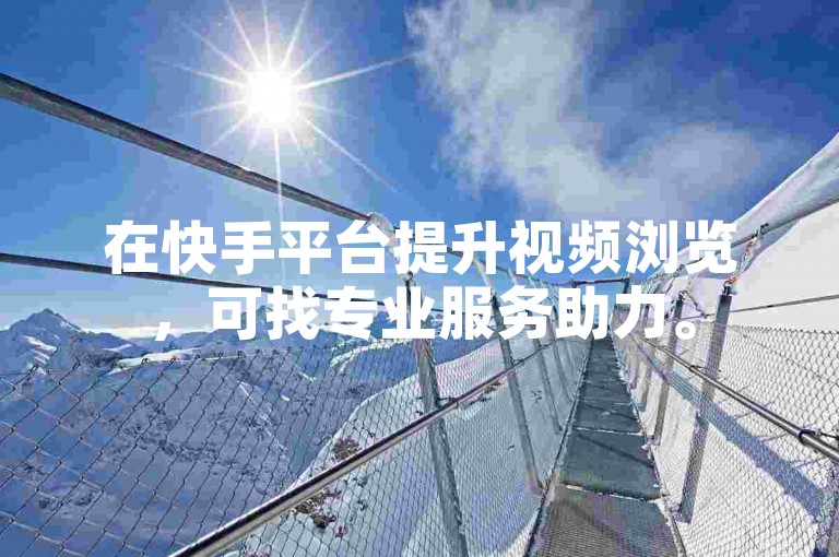 在快手平台提升视频浏览，可找专业服务助力。