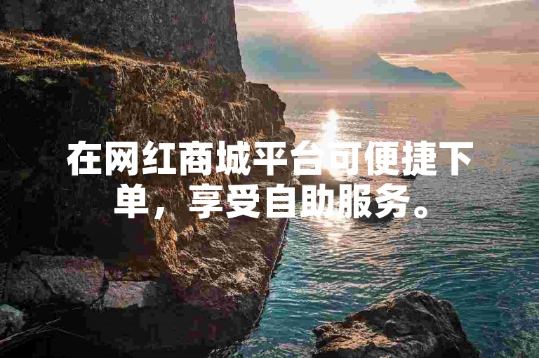 在网红商城平台可便捷下单，享受自助服务。