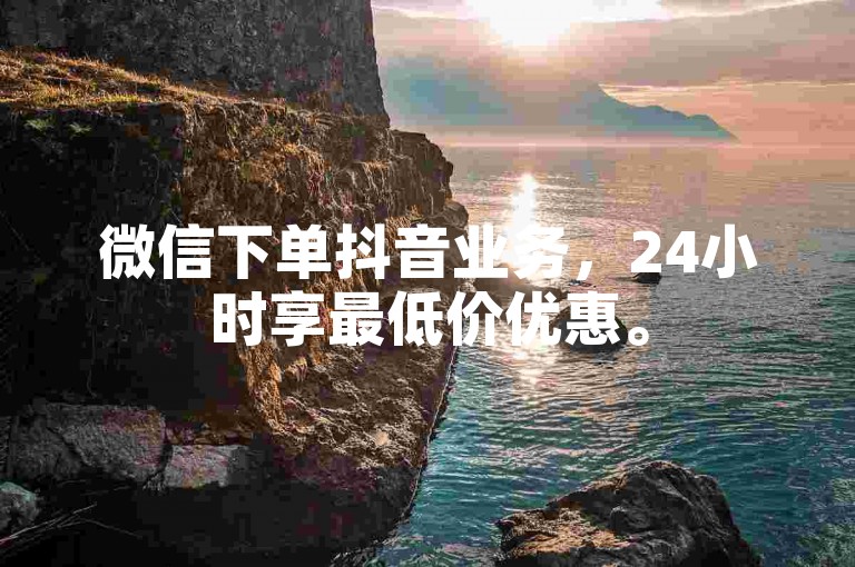 微信下单抖音业务，24小时享最低价优惠。