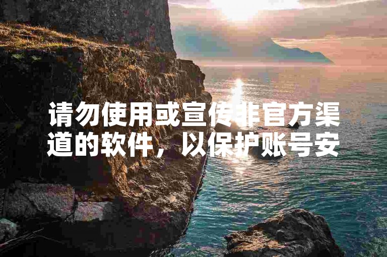 请勿使用或宣传非官方渠道的软件，以保护账号安全。