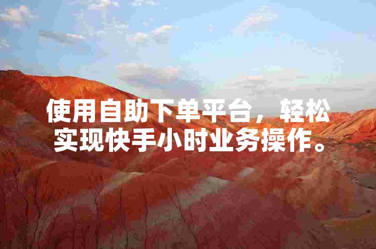 使用自助下单平台，轻松实现快手小时业务操作。