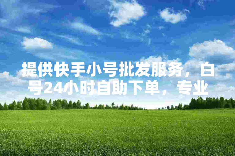 提供快手小号批发服务，白号24小时自助下单，专业卡盟平台。