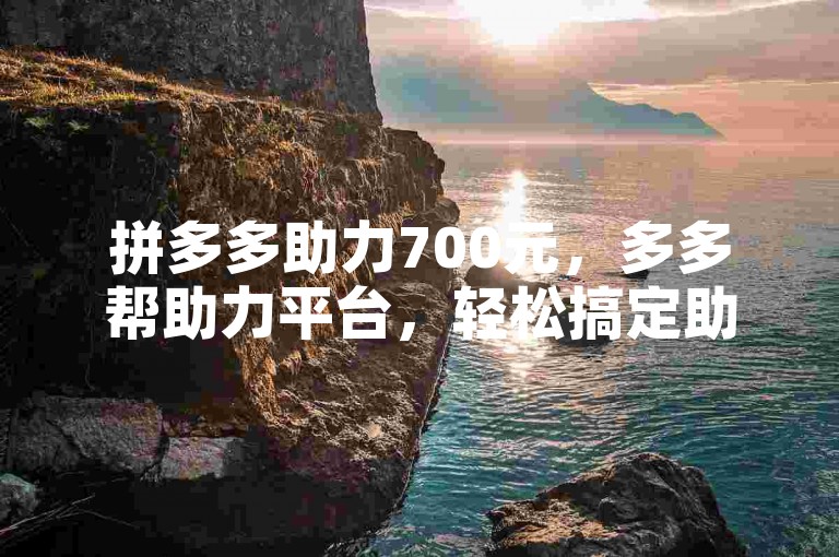 拼多多助力700元，多多帮助力平台，轻松搞定助力任务。