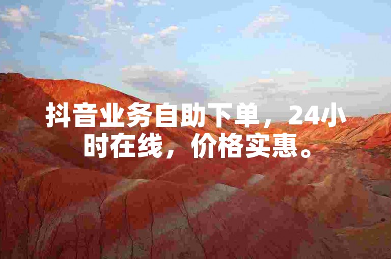 抖音业务自助下单，24小时在线，价格实惠。