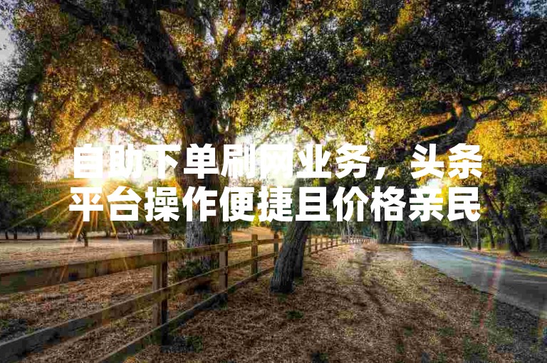 自助下单刷网业务，头条平台操作便捷且价格亲民。