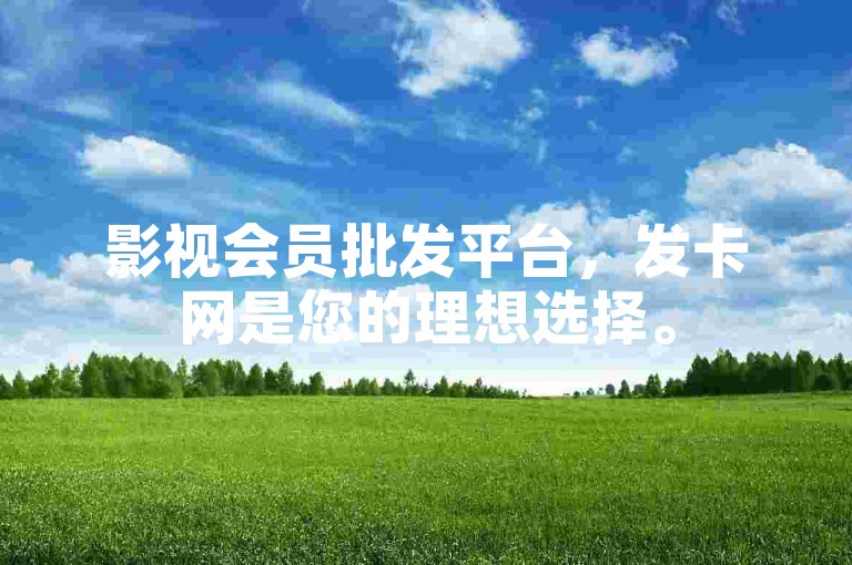 影视会员批发平台，发卡网是您的理想选择。
