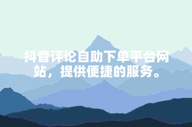 抖音评论自助下单平台网站，提供便捷的服务。