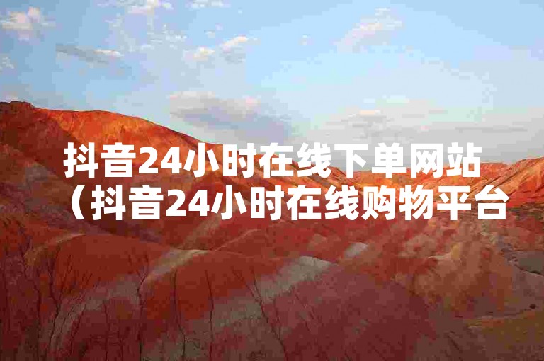 抖音24小时在线下单网站（抖音24小时在线购物平台，快速下单，轻松购物）