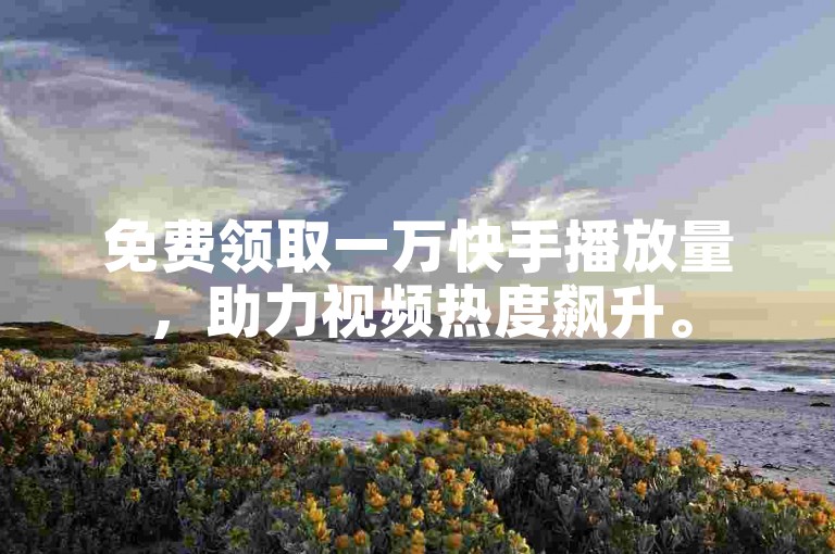 免费领取一万快手播放量，助力视频热度飙升。