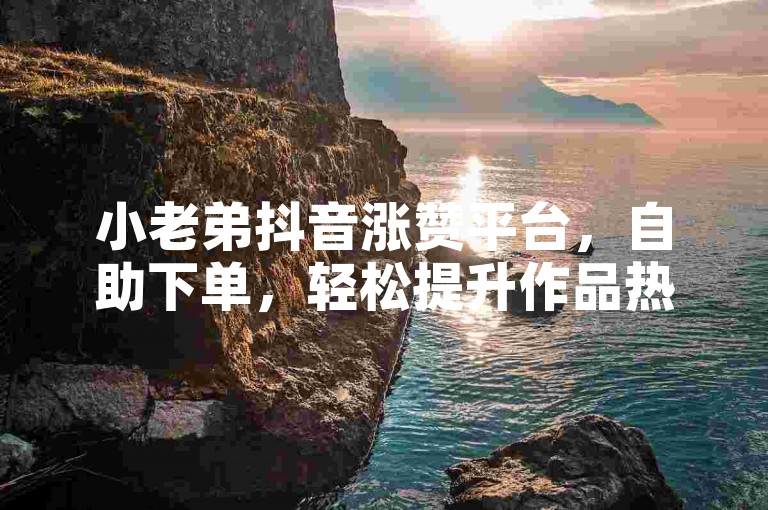 小老弟抖音涨赞平台，自助下单，轻松提升作品热度。