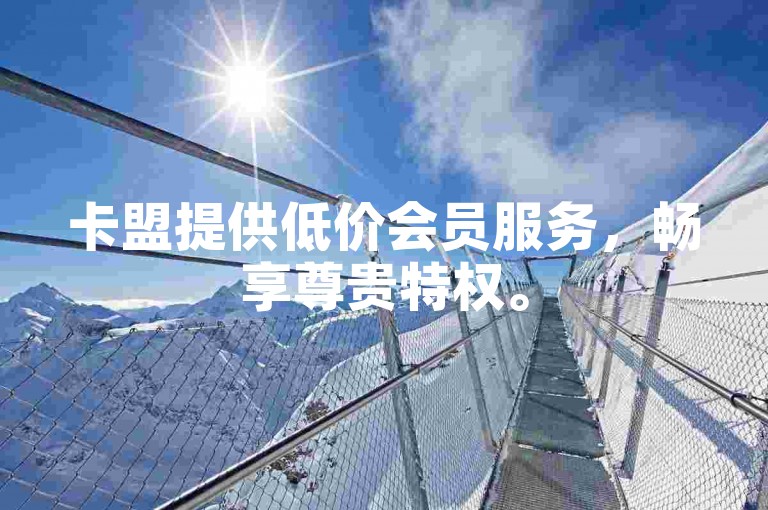 卡盟提供低价会员服务，畅享尊贵特权。
